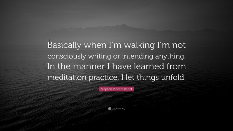 Stephen Vincent Benét Quote: “Basically when I’m walking I’m not consciously writing or intending anything. In the manner I have learned from meditation practice, I let things unfold.”