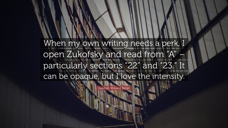 Stephen Vincent Benét Quote: “When my own writing needs a perk, I open Zukofsky and read from “A” – particularly sections “22” and “23.” It can be opaque, but I love the intensity.”