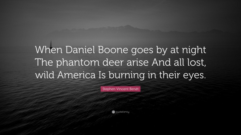 Stephen Vincent Benét Quote: “When Daniel Boone goes by at night The phantom deer arise And all lost, wild America Is burning in their eyes.”