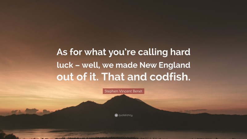 Stephen Vincent Benét Quote: “As for what you’re calling hard luck – well, we made New England out of it. That and codfish.”