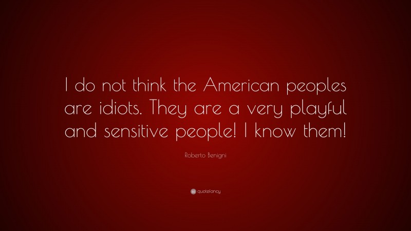 Roberto Benigni Quote: “I do not think the American peoples are idiots. They are a very playful and sensitive people! I know them!”