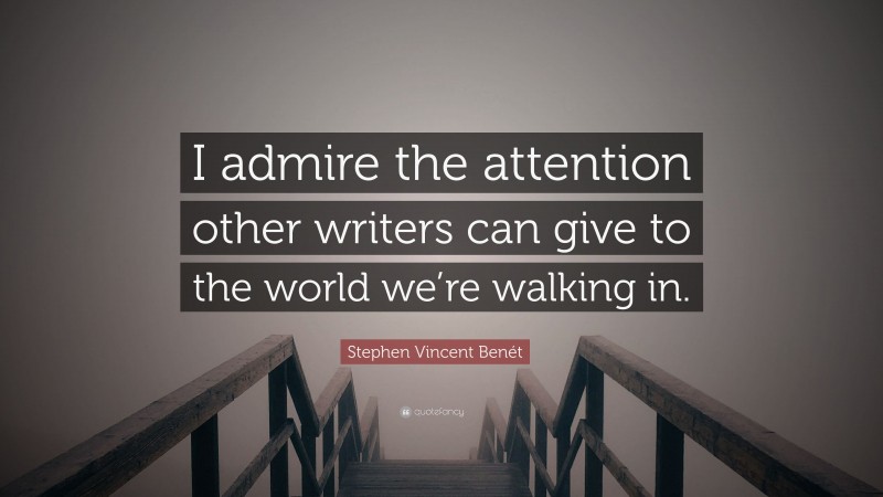 Stephen Vincent Benét Quote: “I admire the attention other writers can give to the world we’re walking in.”