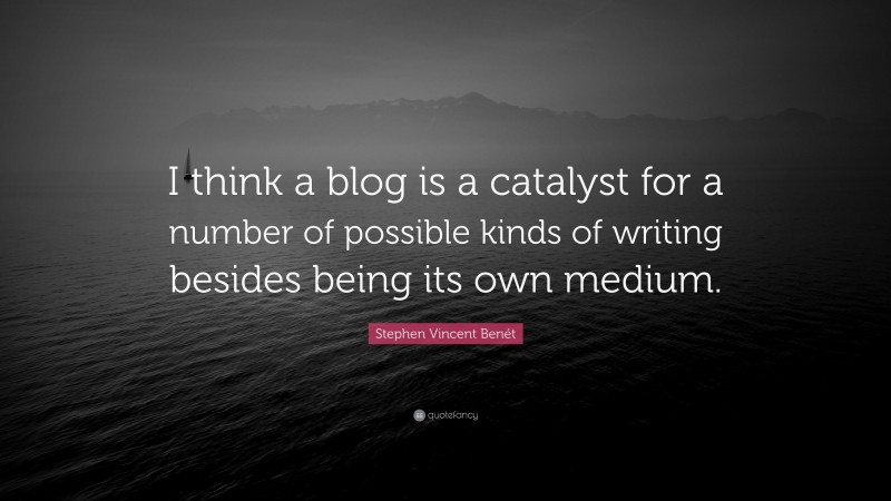 Stephen Vincent Benét Quote: “I think a blog is a catalyst for a number of possible kinds of writing besides being its own medium.”