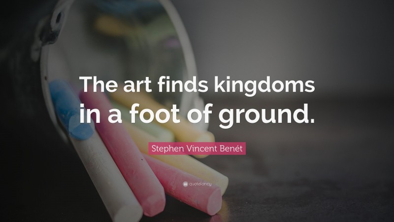 Stephen Vincent Benét Quote: “The art finds kingdoms in a foot of ground.”