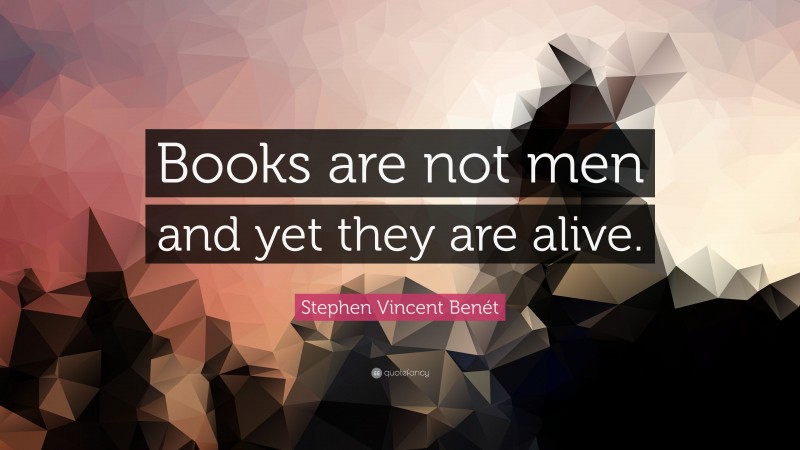 Stephen Vincent Benét Quote: “Books are not men and yet they are alive.”