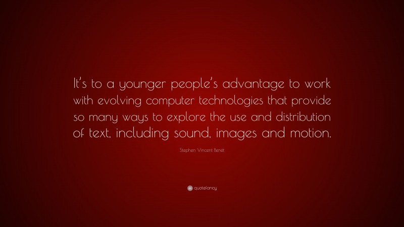 Stephen Vincent Benét Quote: “It’s to a younger people’s advantage to work with evolving computer technologies that provide so many ways to explore the use and distribution of text, including sound, images and motion.”