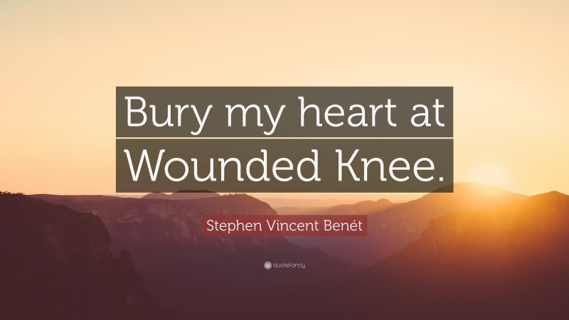 Stephen Vincent Benét Quote: “Bury my heart at Wounded Knee.”