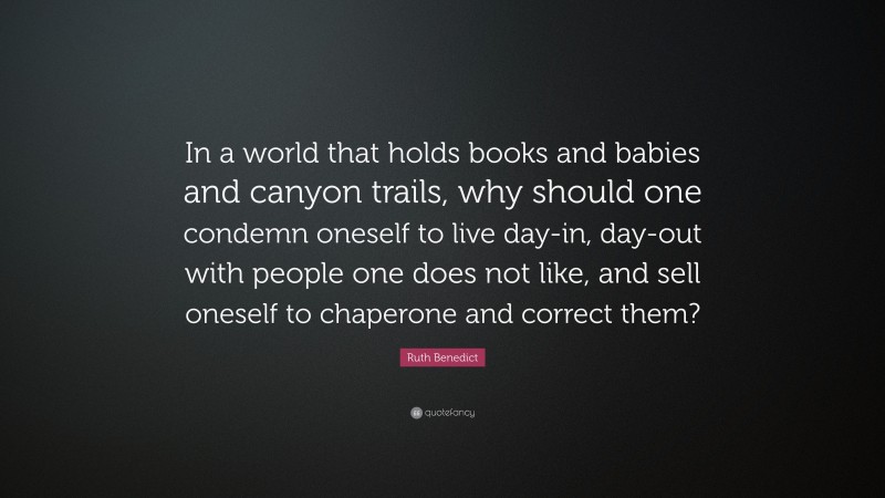 Ruth Benedict Quote: “In a world that holds books and babies and canyon trails, why should one condemn oneself to live day-in, day-out with people one does not like, and sell oneself to chaperone and correct them?”