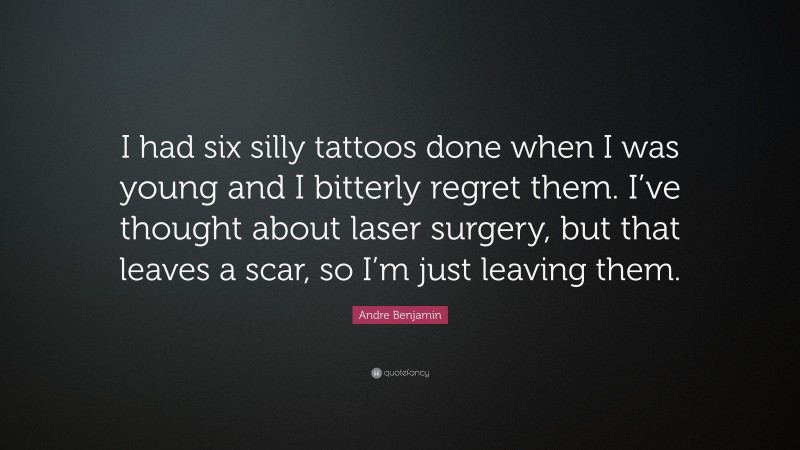 Andre Benjamin Quote: “I had six silly tattoos done when I was young and I bitterly regret them. I’ve thought about laser surgery, but that leaves a scar, so I’m just leaving them.”