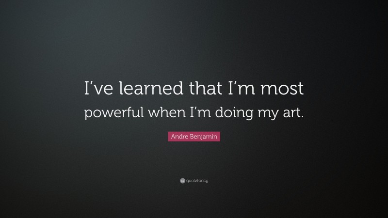 Andre Benjamin Quote: “I’ve learned that I’m most powerful when I’m doing my art.”