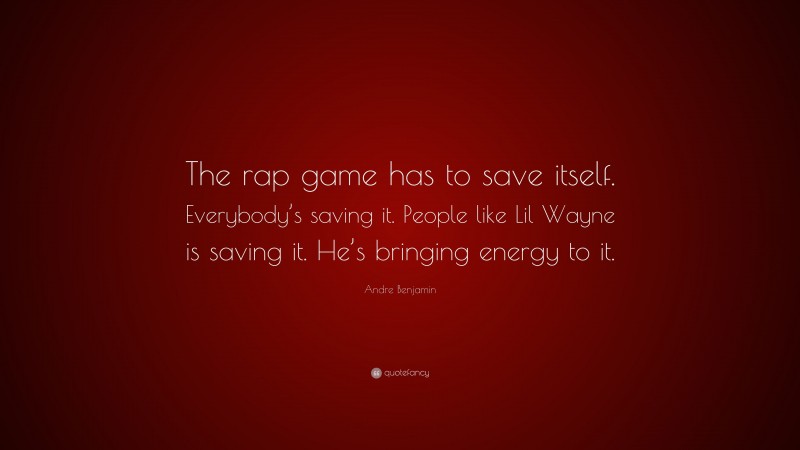 Andre Benjamin Quote: “The rap game has to save itself. Everybody’s saving it. People like Lil Wayne is saving it. He’s bringing energy to it.”