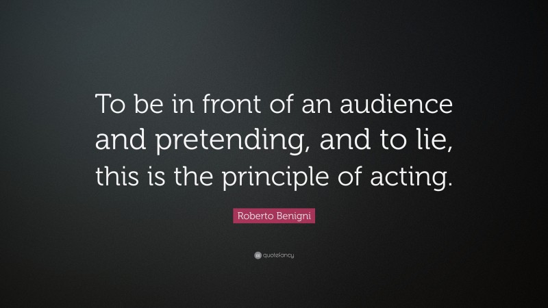 Roberto Benigni Quote: “To be in front of an audience and pretending, and to lie, this is the principle of acting.”