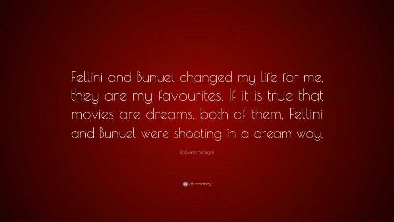 Roberto Benigni Quote: “Fellini and Bunuel changed my life for me, they are my favourites. If it is true that movies are dreams, both of them, Fellini and Bunuel were shooting in a dream way.”