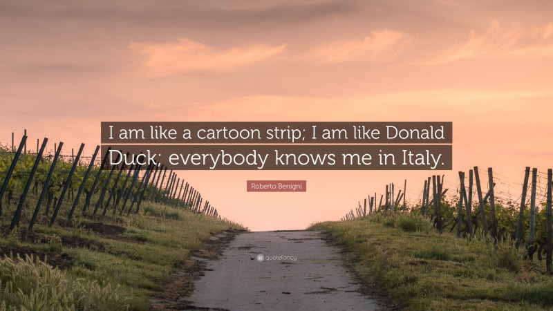 Roberto Benigni Quote: “I am like a cartoon strip; I am like Donald Duck; everybody knows me in Italy.”