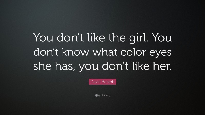 David Benioff Quote: “You don’t like the girl. You don’t know what color eyes she has, you don’t like her.”
