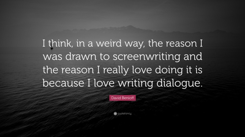 David Benioff Quote: “I think, in a weird way, the reason I was drawn to screenwriting and the reason I really love doing it is because I love writing dialogue.”