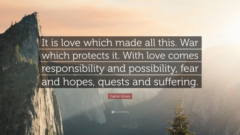 Carrie Jones Quote: “It is love which made all this. War which protects it. With love comes responsibility and possibility, fear and hopes, quests and suffering.”