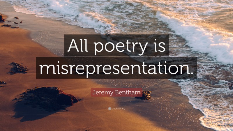 Jeremy Bentham Quote: “All poetry is misrepresentation.”