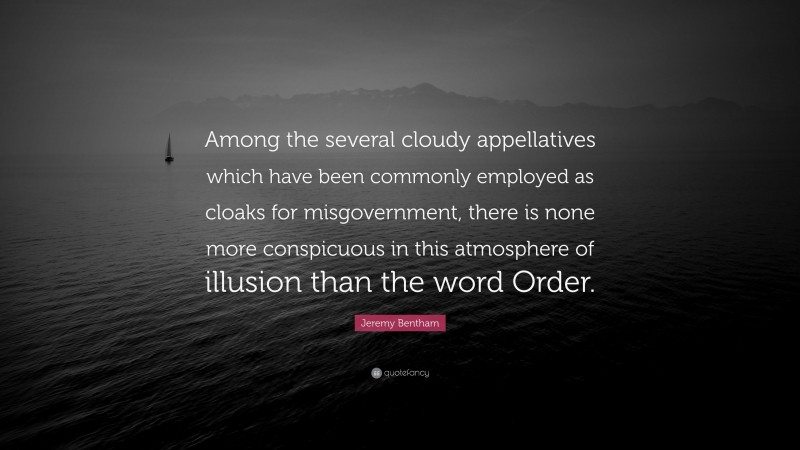 Jeremy Bentham Quote: “Among the several cloudy appellatives which have been commonly employed as cloaks for misgovernment, there is none more conspicuous in this atmosphere of illusion than the word Order.”