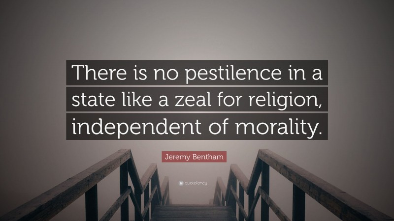 Jeremy Bentham Quote: “There is no pestilence in a state like a zeal for religion, independent of morality.”