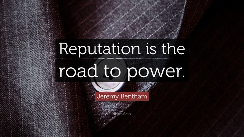 Jeremy Bentham Quote: “Reputation is the road to power.”