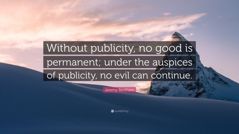 Jeremy Bentham Quote: “Without publicity, no good is permanent; under the auspices of publicity, no evil can continue.”