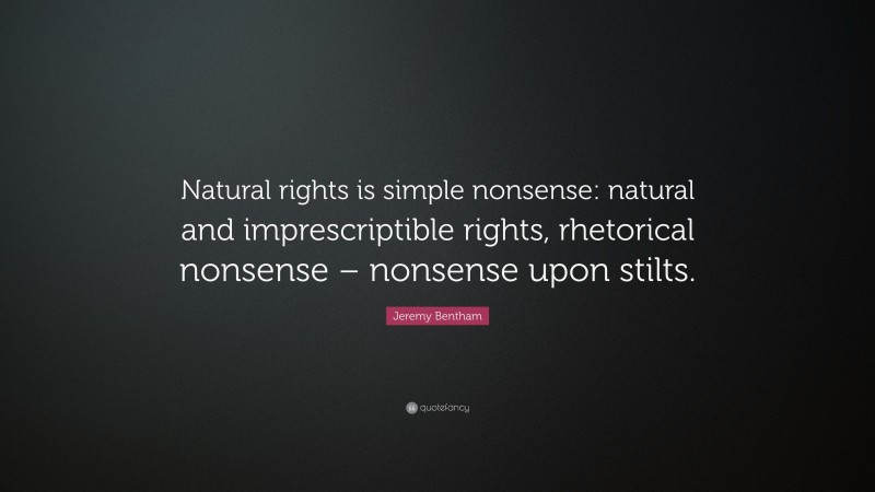 Jeremy Bentham Quote: “Natural rights is simple nonsense: natural and imprescriptible rights, rhetorical nonsense – nonsense upon stilts.”