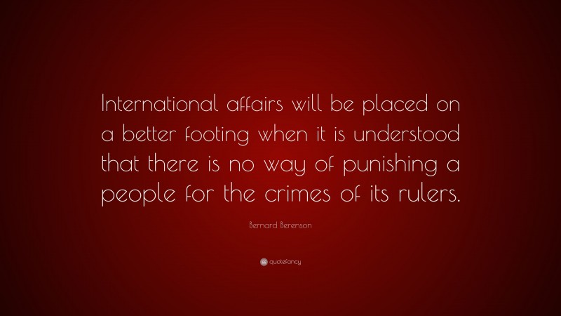 Bernard Berenson Quote: “International affairs will be placed on a better footing when it is understood that there is no way of punishing a people for the crimes of its rulers.”