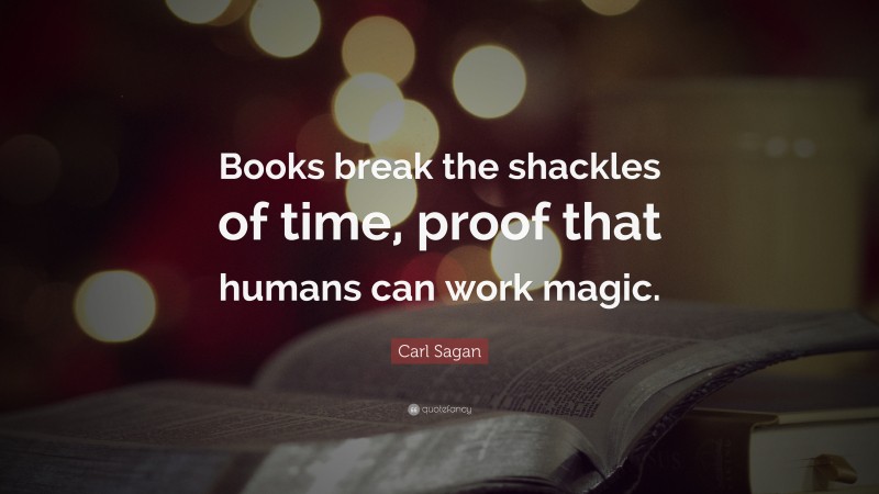 Carl Sagan Quote: “Books break the shackles of time, proof that humans can work magic.”