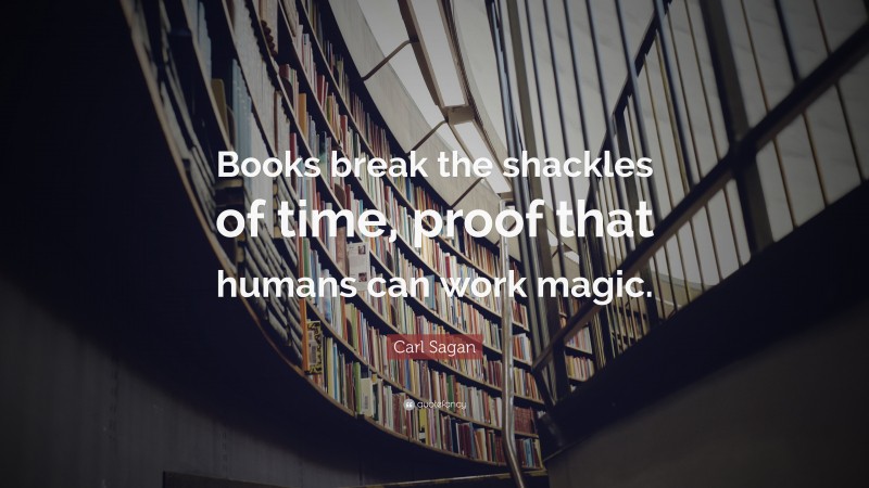 Carl Sagan Quote: “Books break the shackles of time, proof that humans can work magic.”