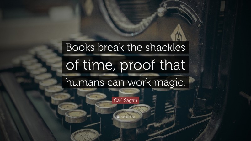 Carl Sagan Quote: “Books break the shackles of time, proof that humans can work magic.”