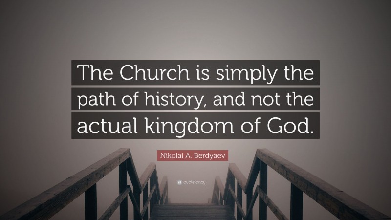 Nikolai A. Berdyaev Quote: “The Church is simply the path of history, and not the actual kingdom of God.”