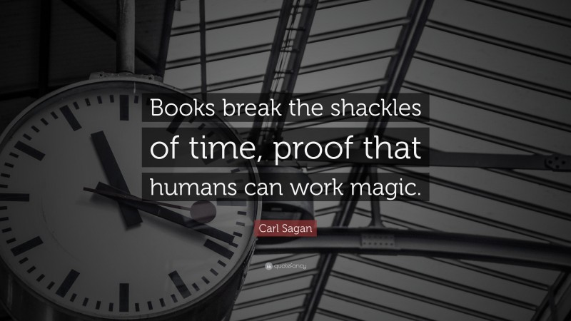 Carl Sagan Quote: “Books break the shackles of time, proof that humans can work magic.”