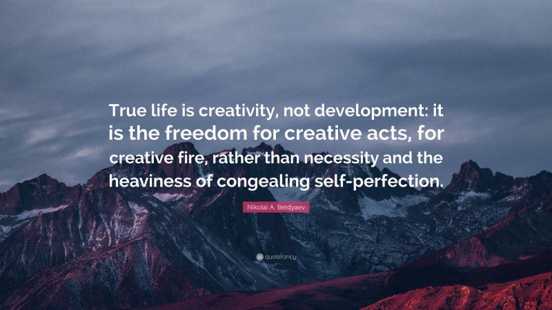 Nikolai A. Berdyaev Quote: “True life is creativity, not development: it is the freedom for creative acts, for creative fire, rather than necessity and the heaviness of congealing self-perfection.”