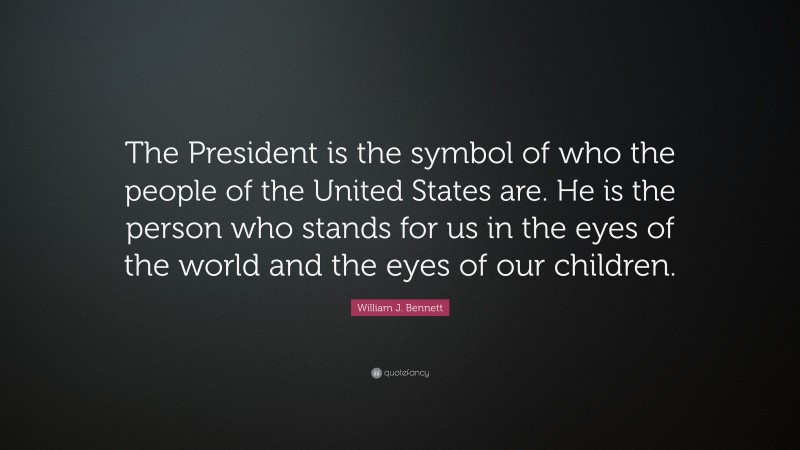 William J. Bennett Quote: “The President is the symbol of who the people of the United States are. He is the person who stands for us in the eyes of the world and the eyes of our children.”