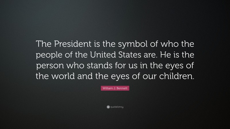 William J. Bennett Quote: “The President is the symbol of who the people of the United States are. He is the person who stands for us in the eyes of the world and the eyes of our children.”