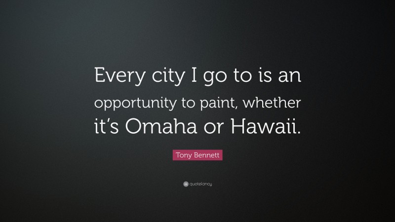Tony Bennett Quote: “Every city I go to is an opportunity to paint, whether it’s Omaha or Hawaii.”