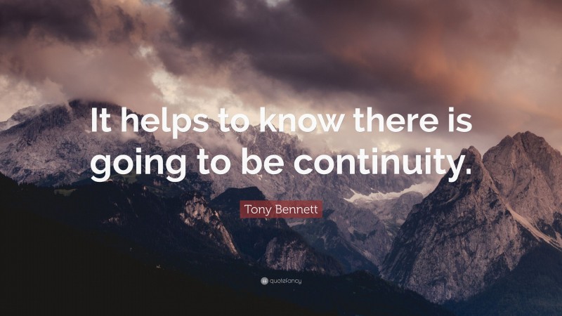 Tony Bennett Quote: “It helps to know there is going to be continuity.”
