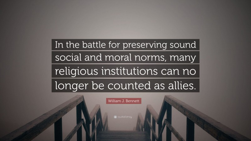 William J. Bennett Quote: “In the battle for preserving sound social and moral norms, many religious institutions can no longer be counted as allies.”