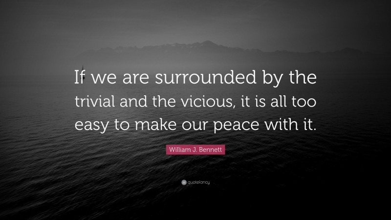 William J. Bennett Quote: “If we are surrounded by the trivial and the vicious, it is all too easy to make our peace with it.”