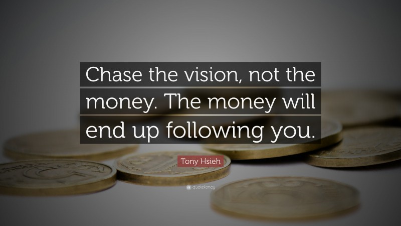 Tony Hsieh Quote: “Chase the vision, not the money. The money will end up following you.”