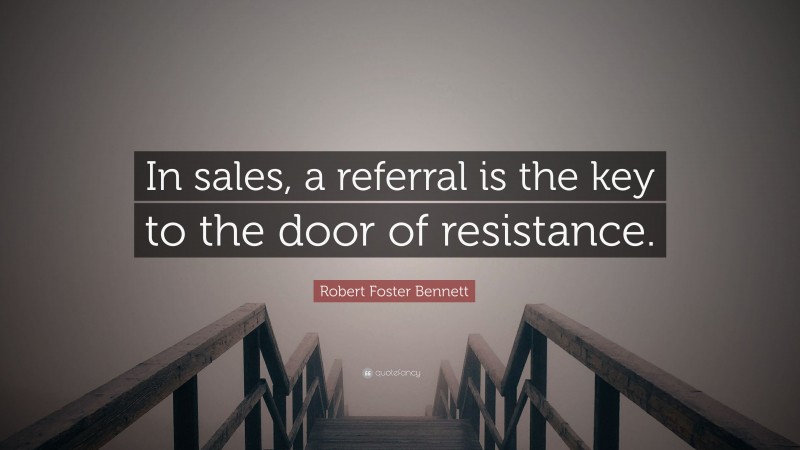 Robert Foster Bennett Quote: “In sales, a referral is the key to the door of resistance.”