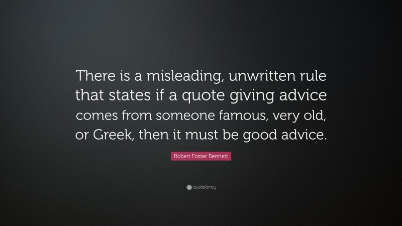 Robert Foster Bennett Quote: “There is a misleading, unwritten rule that states if a quote giving advice comes from someone famous, very old, or Greek, then it must be good advice.”