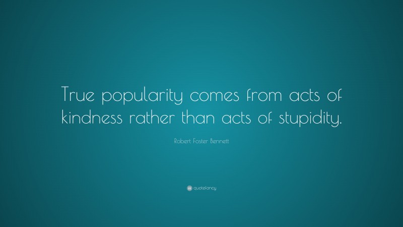 Robert Foster Bennett Quote: “True popularity comes from acts of kindness rather than acts of stupidity.”
