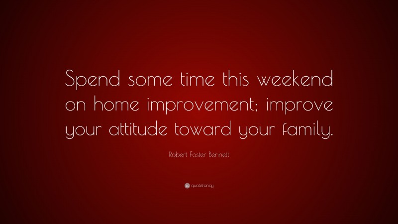 Robert Foster Bennett Quote: “Spend some time this weekend on home improvement; improve your attitude toward your family.”