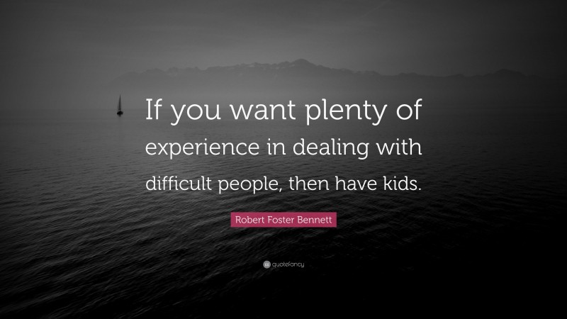 Robert Foster Bennett Quote: “If you want plenty of experience in dealing with difficult people, then have kids.”
