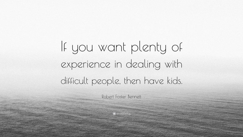 Robert Foster Bennett Quote: “If you want plenty of experience in dealing with difficult people, then have kids.”