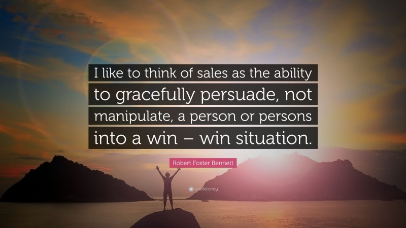 Robert Foster Bennett Quote: “I like to think of sales as the ability to gracefully persuade, not manipulate, a person or persons into a win – win situation.”