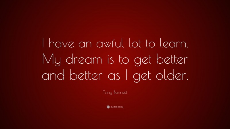 Tony Bennett Quote: “I have an awful lot to learn. My dream is to get better and better as I get older.”