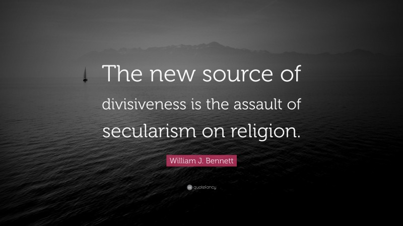 William J. Bennett Quote: “The new source of divisiveness is the assault of secularism on religion.”